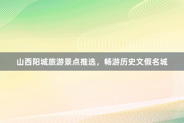 山西阳城旅游景点推选，畅游历史文假名城