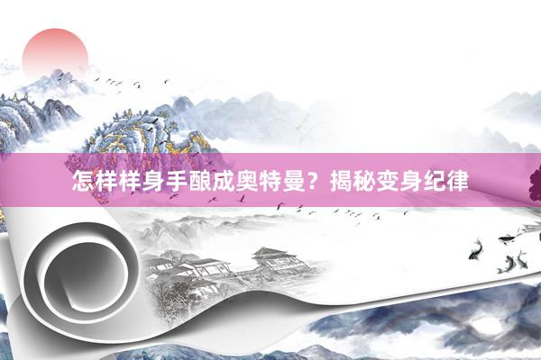 怎样样身手酿成奥特曼？揭秘变身纪律