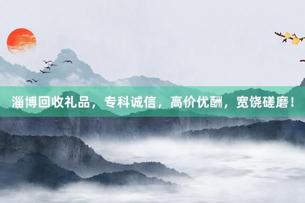 淄博回收礼品，专科诚信，高价优酬，宽饶磋磨！